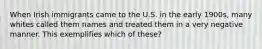 When Irish immigrants came to the U.S. in the early 1900s, many whites called them names and treated them in a very negative manner. This exemplifies which of these?