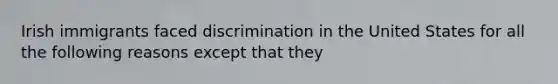 Irish immigrants faced discrimination in the United States for all the following reasons except that they