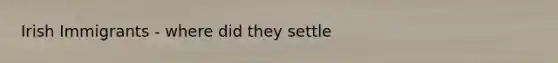 Irish Immigrants - where did they settle