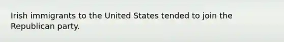 Irish immigrants to the United States tended to join the Republican party.