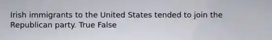 Irish immigrants to the United States tended to join the Republican party. True False