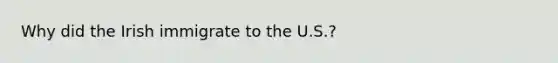 Why did the Irish immigrate to the U.S.?