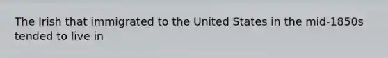 The Irish that immigrated to the United States in the mid-1850s tended to live in