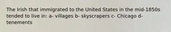 The Irish that immigrated to the United States in the mid-1850s tended to live in: a- villages b- skyscrapers c- Chicago d- tenements