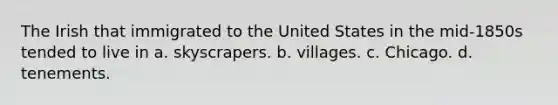 The Irish that immigrated to the United States in the mid-1850s tended to live in a. skyscrapers. b. villages. c. Chicago. d. tenements.