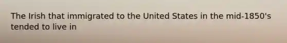 The Irish that immigrated to the United States in the mid-1850's tended to live in