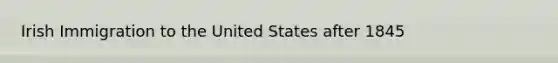 Irish Immigration to the United States after 1845