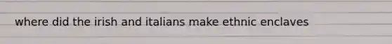 where did the irish and italians make ethnic enclaves