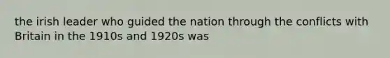 the irish leader who guided the nation through the conflicts with Britain in the 1910s and 1920s was