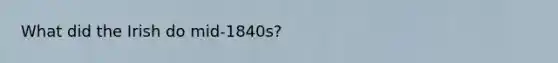 What did the Irish do mid-1840s?