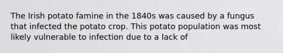 The Irish potato famine in the 1840s was caused by a fungus that infected the potato crop. This potato population was most likely vulnerable to infection due to a lack of