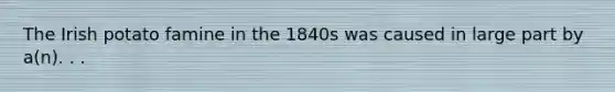 The Irish potato famine in the 1840s was caused in large part by a(n). . .