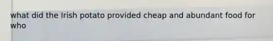 what did the Irish potato provided cheap and abundant food for who
