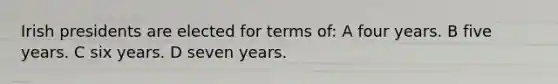 Irish presidents are elected for terms of: A four years. B five years. C six years. D seven years.