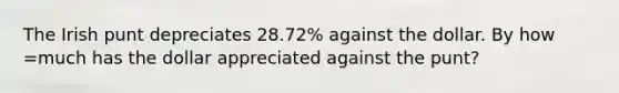 The Irish punt depreciates 28.72% against the dollar. By how =much has the dollar appreciated against the punt?