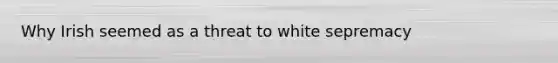 Why Irish seemed as a threat to white sepremacy