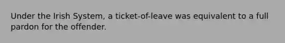 Under the Irish System, a ticket-of-leave was equivalent to a full pardon for the offender.