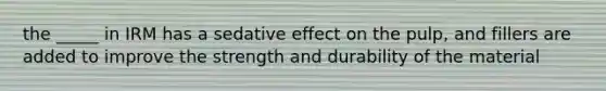 the _____ in IRM has a sedative effect on the pulp, and fillers are added to improve the strength and durability of the material