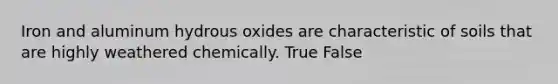 Iron and aluminum hydrous oxides are characteristic of soils that are highly weathered chemically. True False