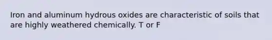 Iron and aluminum hydrous oxides are characteristic of soils that are highly weathered chemically. T or F