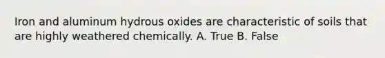 Iron and aluminum hydrous oxides are characteristic of soils that are highly weathered chemically. A. True B. False