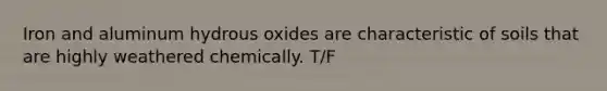 Iron and aluminum hydrous oxides are characteristic of soils that are highly weathered chemically. T/F