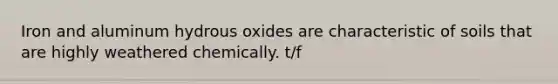 Iron and aluminum hydrous oxides are characteristic of soils that are highly weathered chemically. t/f