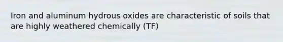 Iron and aluminum hydrous oxides are characteristic of soils that are highly weathered chemically (TF)