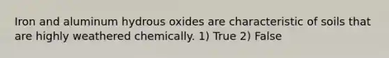 Iron and aluminum hydrous oxides are characteristic of soils that are highly weathered chemically. 1) True 2) False