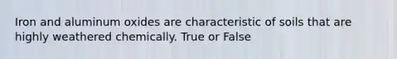Iron and aluminum oxides are characteristic of soils that are highly weathered chemically. True or False