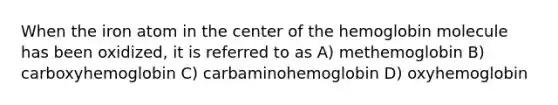 When the iron atom in the center of the hemoglobin molecule has been oxidized, it is referred to as A) methemoglobin B) carboxyhemoglobin C) carbaminohemoglobin D) oxyhemoglobin