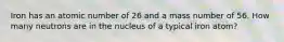 Iron has an atomic number of 26 and a mass number of 56. How many neutrons are in the nucleus of a typical iron atom?