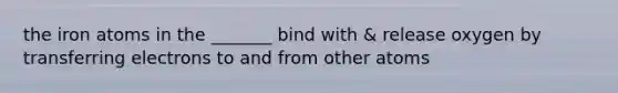 the iron atoms in the _______ bind with & release oxygen by transferring electrons to and from other atoms