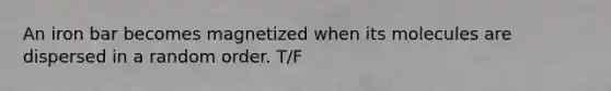 An iron bar becomes magnetized when its molecules are dispersed in a random order. T/F