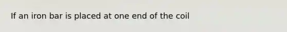 If an iron bar is placed at one end of the coil