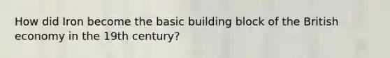 How did Iron become the basic building block of the British economy in the 19th century?