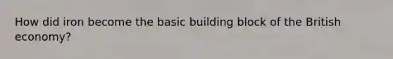 How did iron become the basic building block of the British economy?