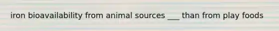 iron bioavailability from animal sources ___ than from play foods