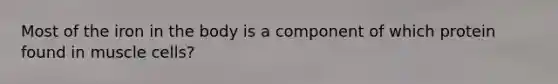 Most of the iron in the body is a component of which protein found in muscle cells?