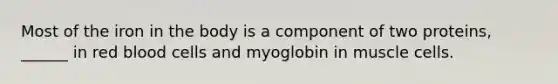 Most of the iron in the body is a component of two proteins, ______ in red blood cells and myoglobin in muscle cells.