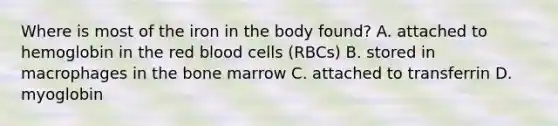 Where is most of the iron in the body found? A. attached to hemoglobin in the red blood cells (RBCs) B. stored in macrophages in the bone marrow C. attached to transferrin D. myoglobin