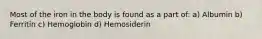 Most of the iron in the body is found as a part of: a) Albumin b) Ferritin c) Hemoglobin d) Hemosiderin