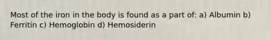 Most of the iron in the body is found as a part of: a) Albumin b) Ferritin c) Hemoglobin d) Hemosiderin