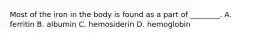 Most of the iron in the body is found as a part of ________. A. ferritin B. albumin C. hemosiderin D. hemoglobin