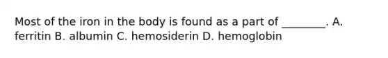 Most of the iron in the body is found as a part of ________. A. ferritin B. albumin C. hemosiderin D. hemoglobin