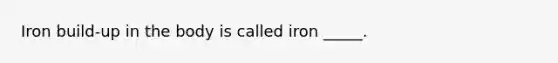 Iron build-up in the body is called iron _____.