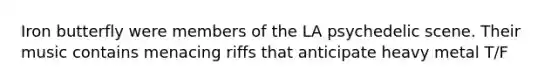 Iron butterfly were members of the LA psychedelic scene. Their music contains menacing riffs that anticipate heavy metal T/F