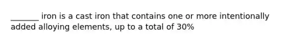 _______ iron is a cast iron that contains one or more intentionally added alloying elements, up to a total of 30%