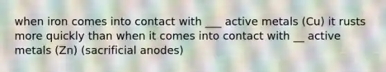 when iron comes into contact with ___ active metals (Cu) it rusts more quickly than when it comes into contact with __ active metals (Zn) (sacrificial anodes)