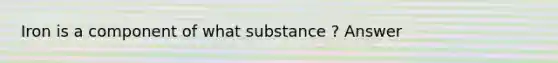 Iron is a component of what substance ? Answer